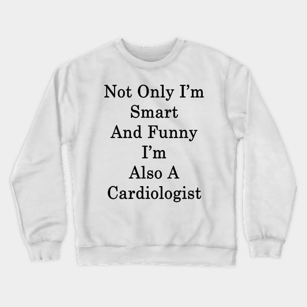 Not Only I'm Smart And Funny I'm Also A Cardiologist Crewneck Sweatshirt by supernova23